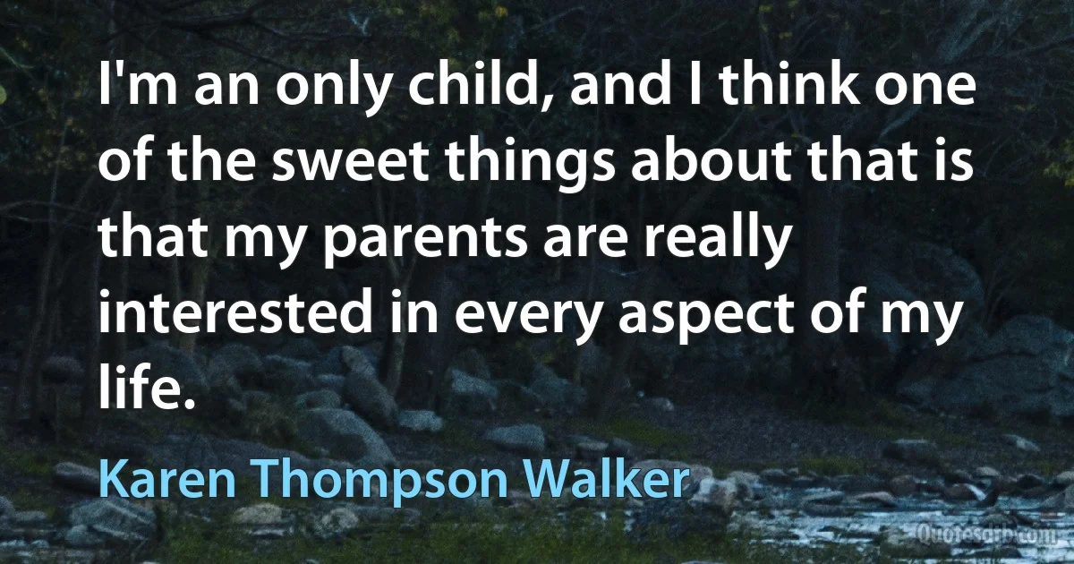 I'm an only child, and I think one of the sweet things about that is that my parents are really interested in every aspect of my life. (Karen Thompson Walker)