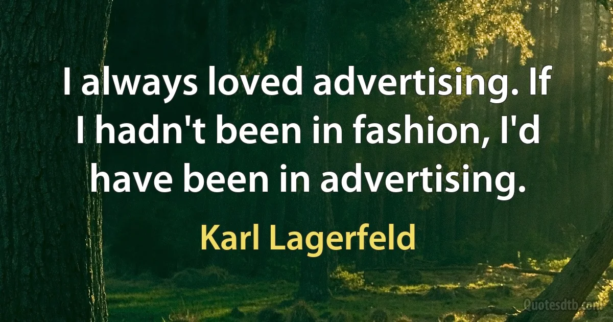 I always loved advertising. If I hadn't been in fashion, I'd have been in advertising. (Karl Lagerfeld)