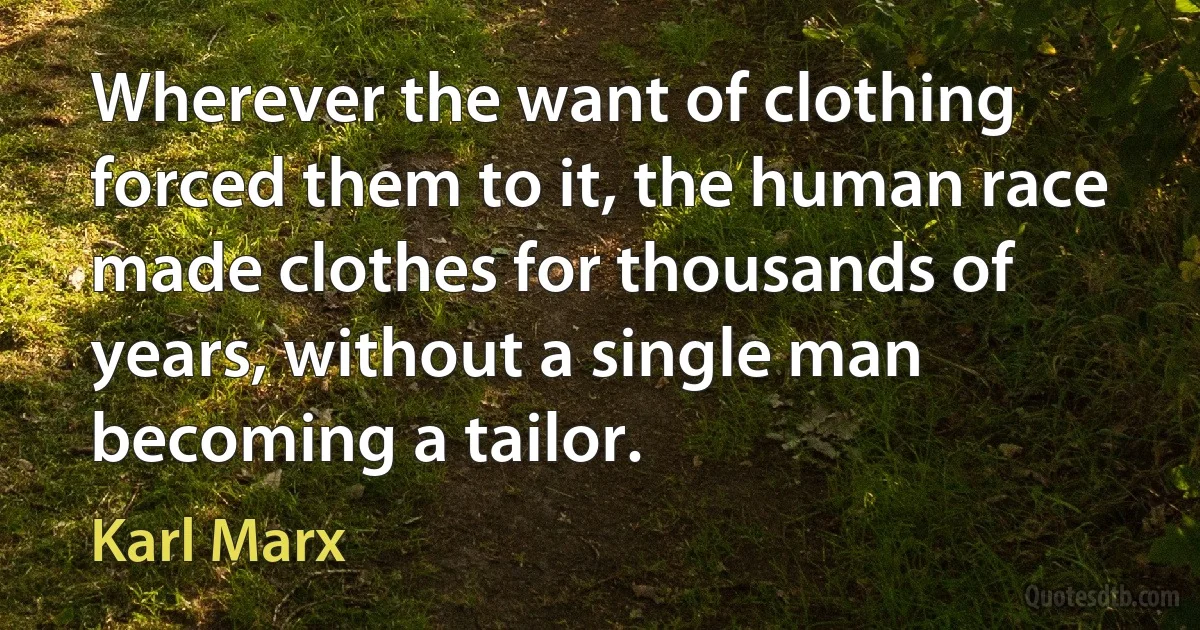 Wherever the want of clothing forced them to it, the human race made clothes for thousands of years, without a single man becoming a tailor. (Karl Marx)