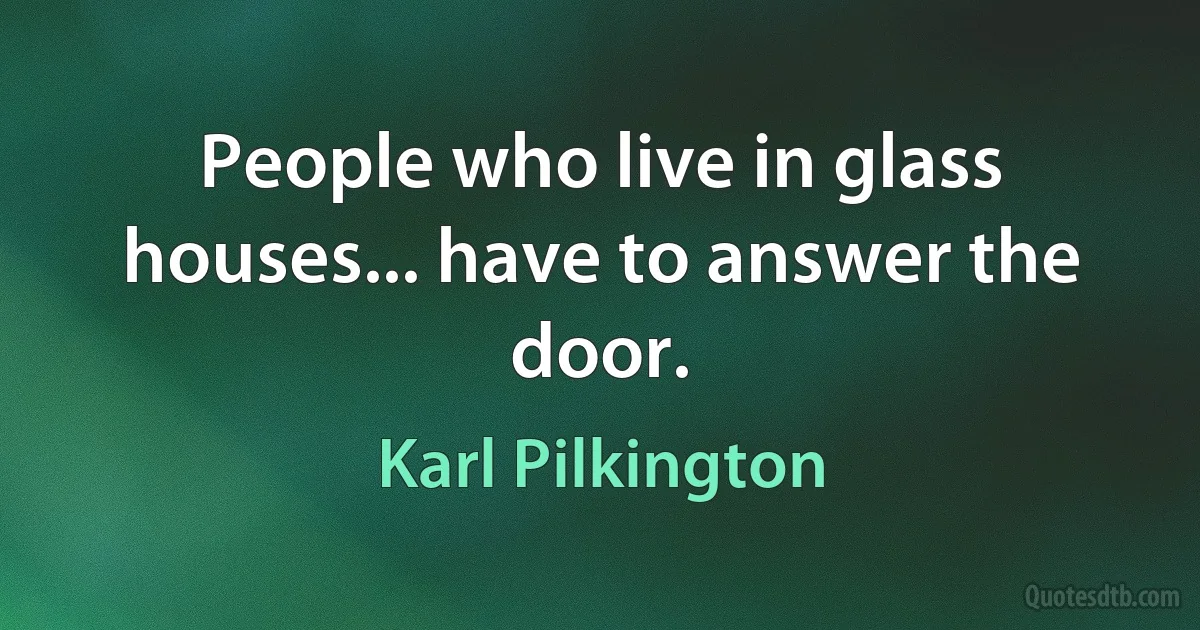 People who live in glass houses... have to answer the door. (Karl Pilkington)