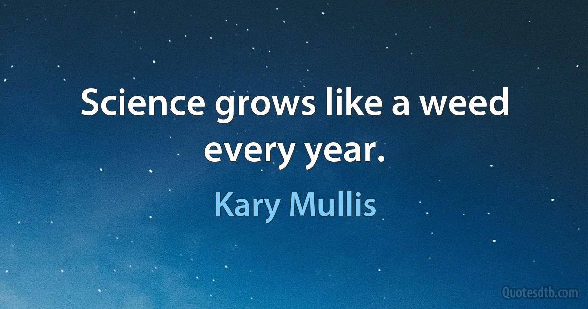 Science grows like a weed every year. (Kary Mullis)