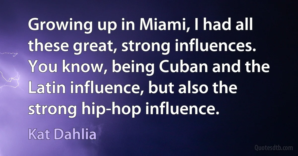 Growing up in Miami, I had all these great, strong influences. You know, being Cuban and the Latin influence, but also the strong hip-hop influence. (Kat Dahlia)