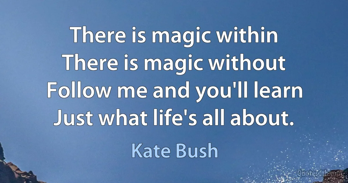 There is magic within
There is magic without
Follow me and you'll learn
Just what life's all about. (Kate Bush)