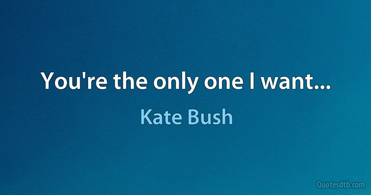 You're the only one I want... (Kate Bush)