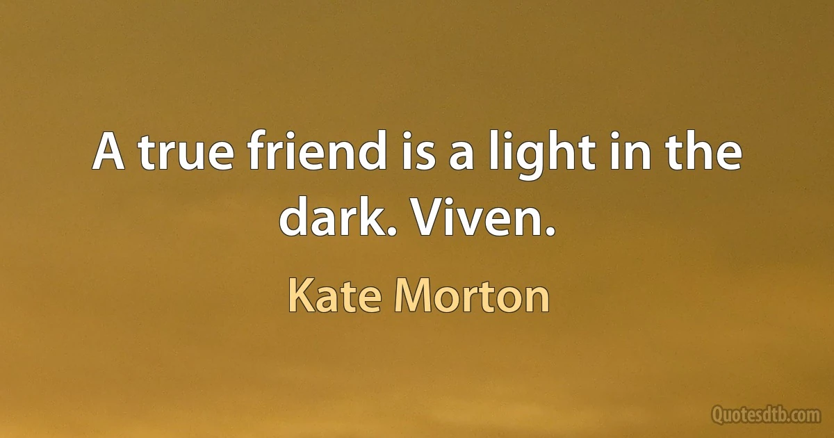 A true friend is a light in the dark. Viven. (Kate Morton)