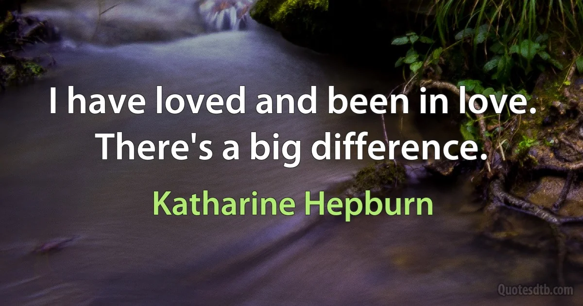 I have loved and been in love. There's a big difference. (Katharine Hepburn)