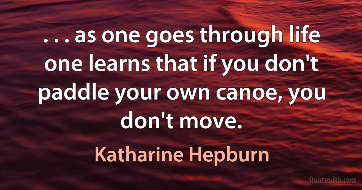 . . . as one goes through life one learns that if you don't paddle your own canoe, you don't move. (Katharine Hepburn)