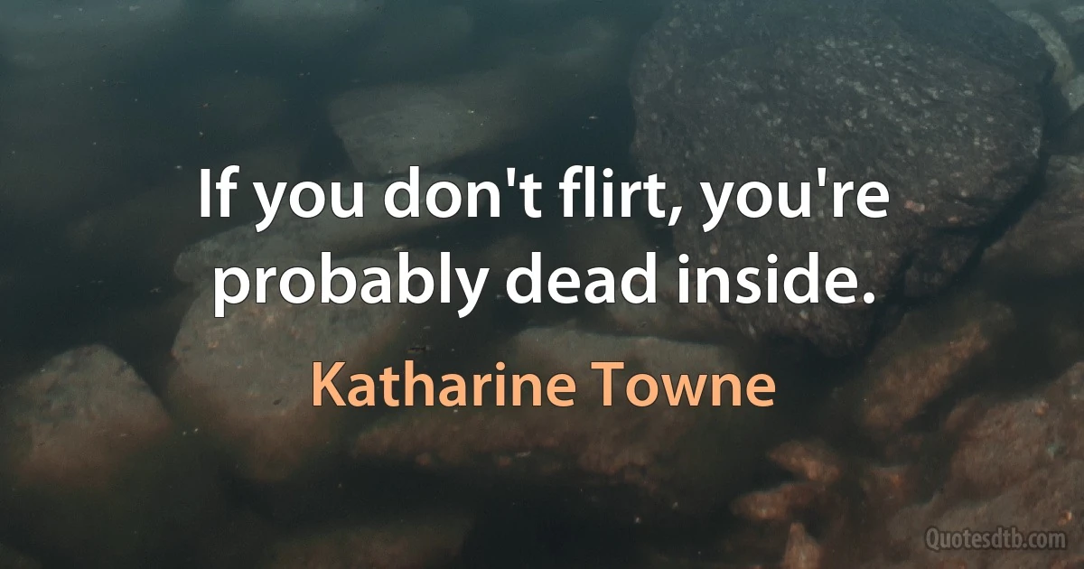 If you don't flirt, you're probably dead inside. (Katharine Towne)