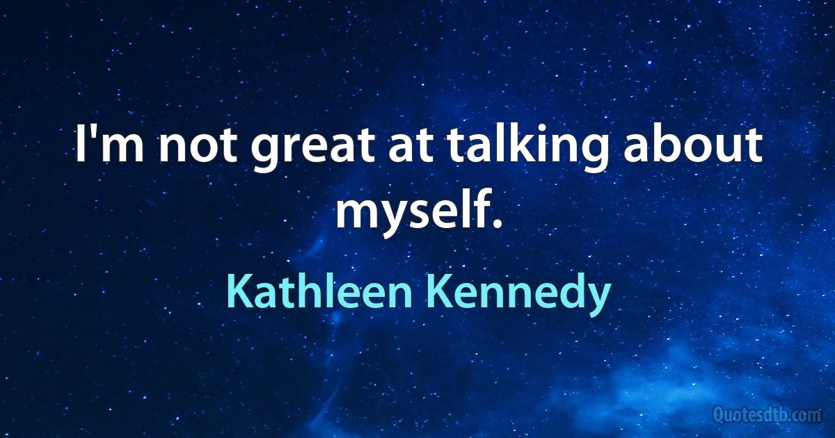 I'm not great at talking about myself. (Kathleen Kennedy)