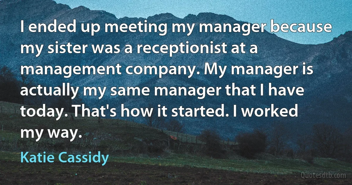 I ended up meeting my manager because my sister was a receptionist at a management company. My manager is actually my same manager that I have today. That's how it started. I worked my way. (Katie Cassidy)