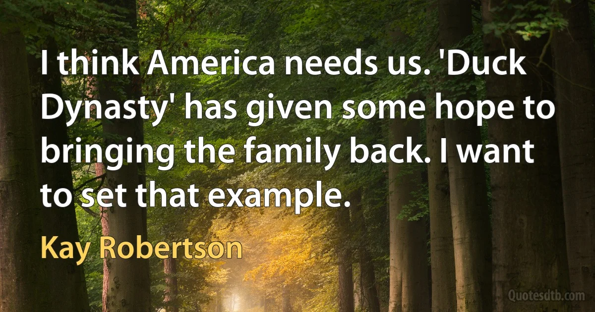 I think America needs us. 'Duck Dynasty' has given some hope to bringing the family back. I want to set that example. (Kay Robertson)