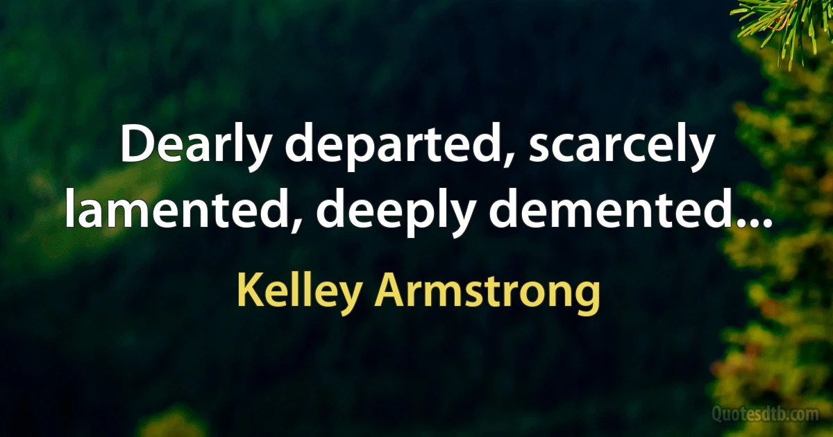 Dearly departed, scarcely lamented, deeply demented... (Kelley Armstrong)