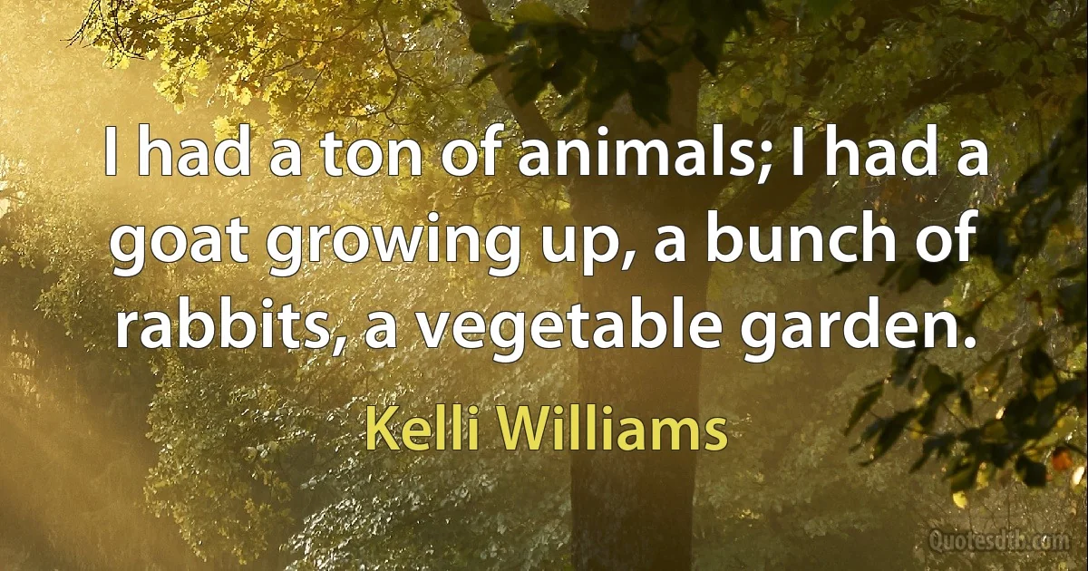 I had a ton of animals; I had a goat growing up, a bunch of rabbits, a vegetable garden. (Kelli Williams)