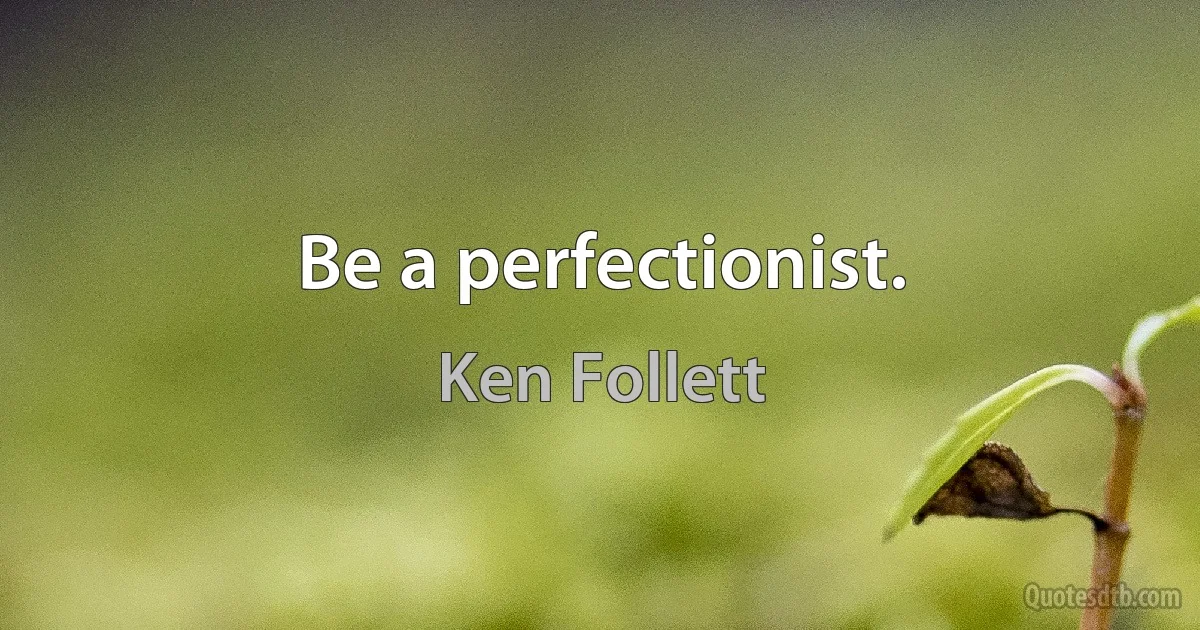 Be a perfectionist. (Ken Follett)