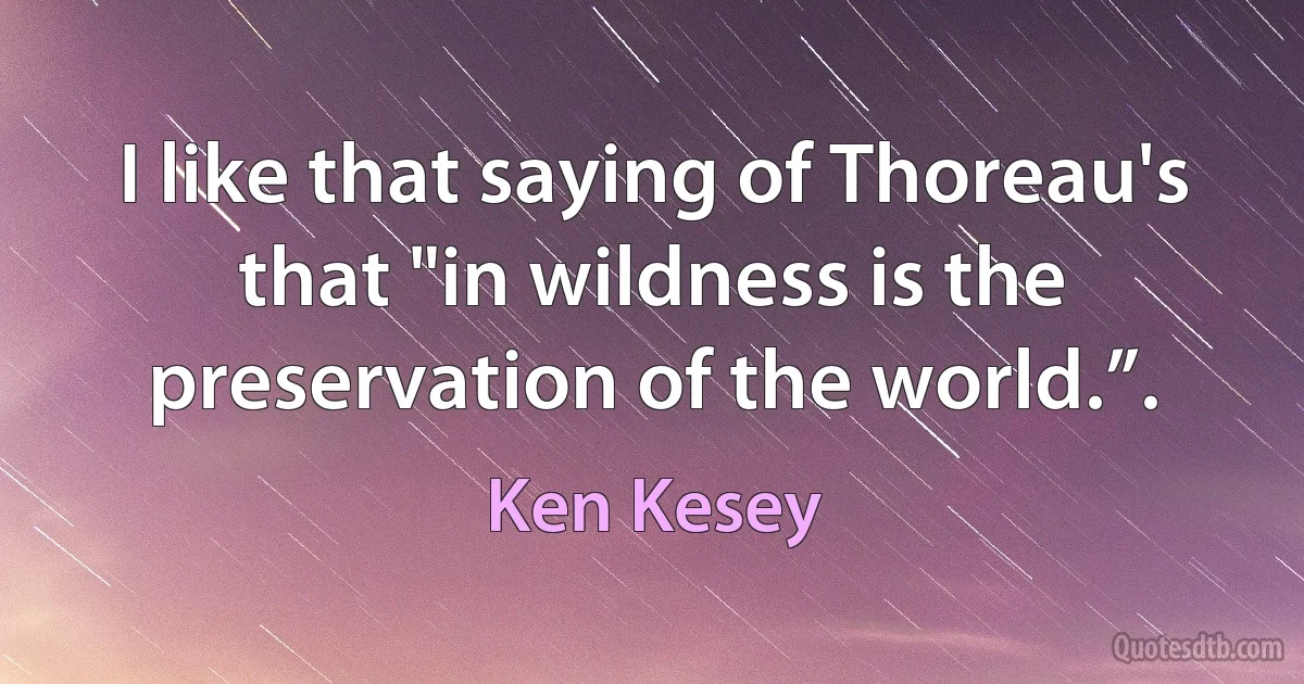 I like that saying of Thoreau's that "in wildness is the preservation of the world.”. (Ken Kesey)