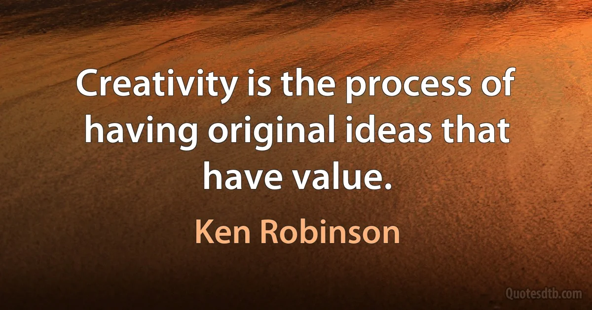 Creativity is the process of having original ideas that have value. (Ken Robinson)