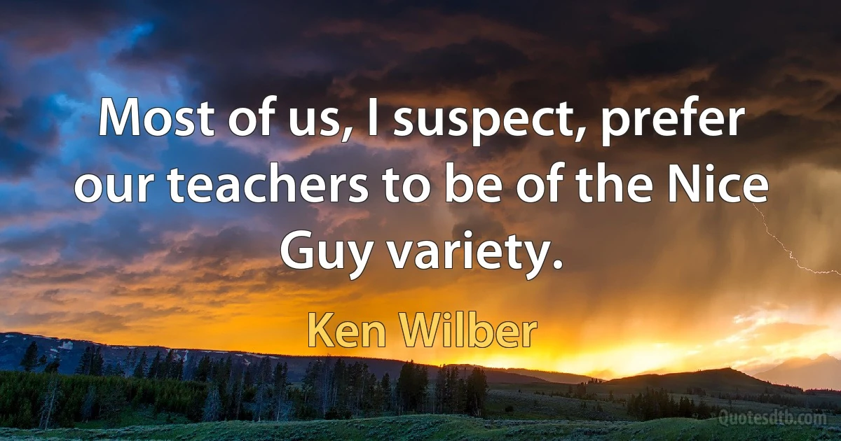 Most of us, I suspect, prefer our teachers to be of the Nice Guy variety. (Ken Wilber)