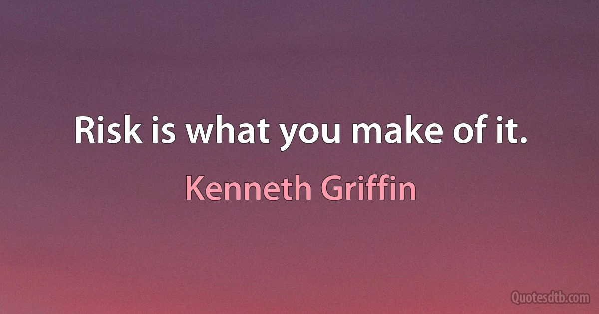 Risk is what you make of it. (Kenneth Griffin)