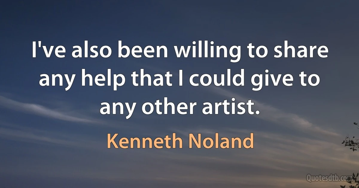 I've also been willing to share any help that I could give to any other artist. (Kenneth Noland)