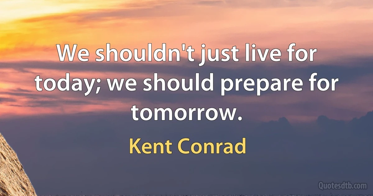 We shouldn't just live for today; we should prepare for tomorrow. (Kent Conrad)