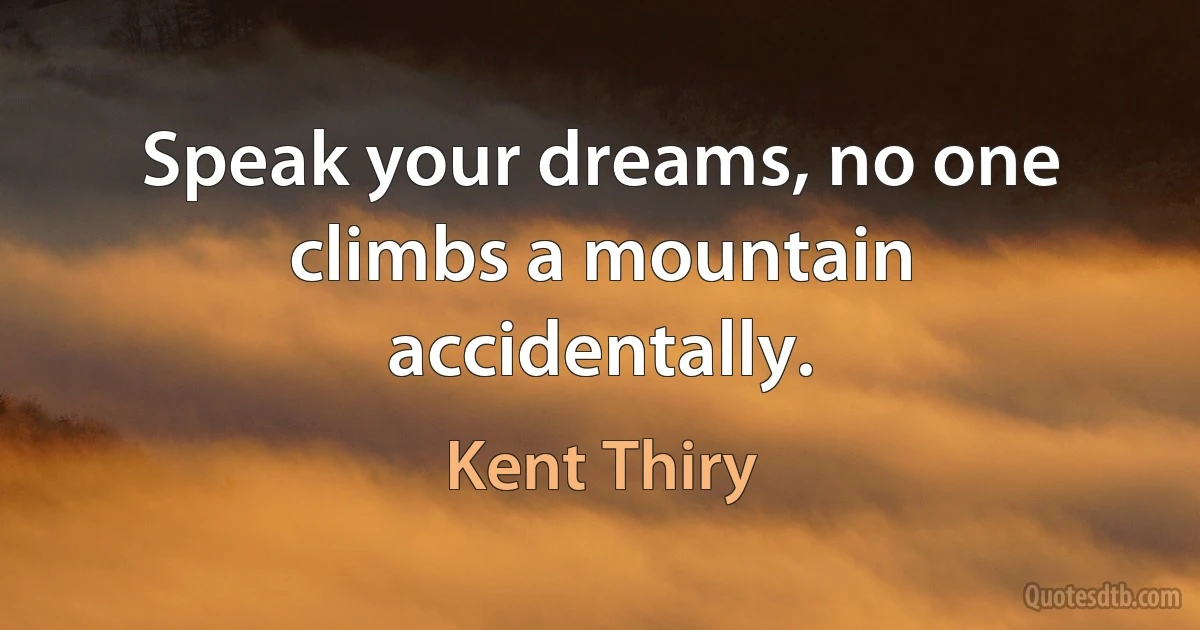 Speak your dreams, no one climbs a mountain accidentally. (Kent Thiry)