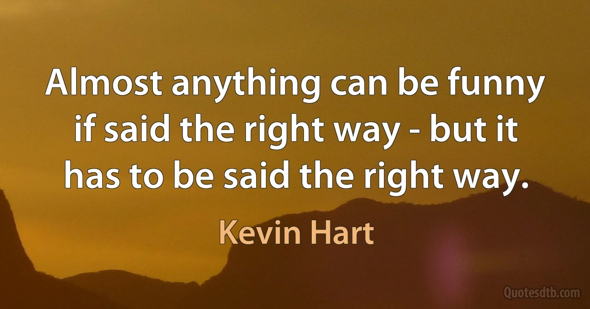 Almost anything can be funny if said the right way - but it has to be said the right way. (Kevin Hart)