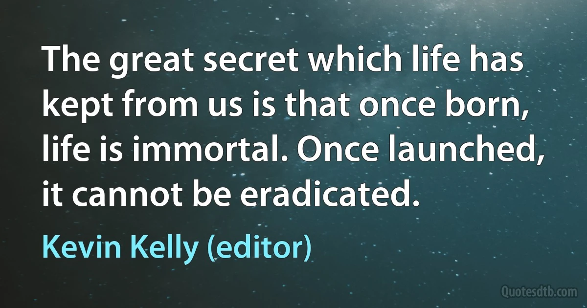 The great secret which life has kept from us is that once born, life is immortal. Once launched, it cannot be eradicated. (Kevin Kelly (editor))