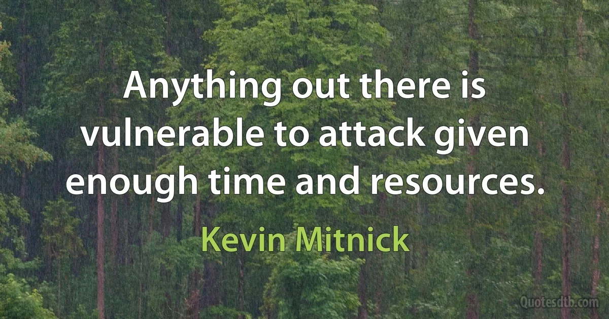 Anything out there is vulnerable to attack given enough time and resources. (Kevin Mitnick)