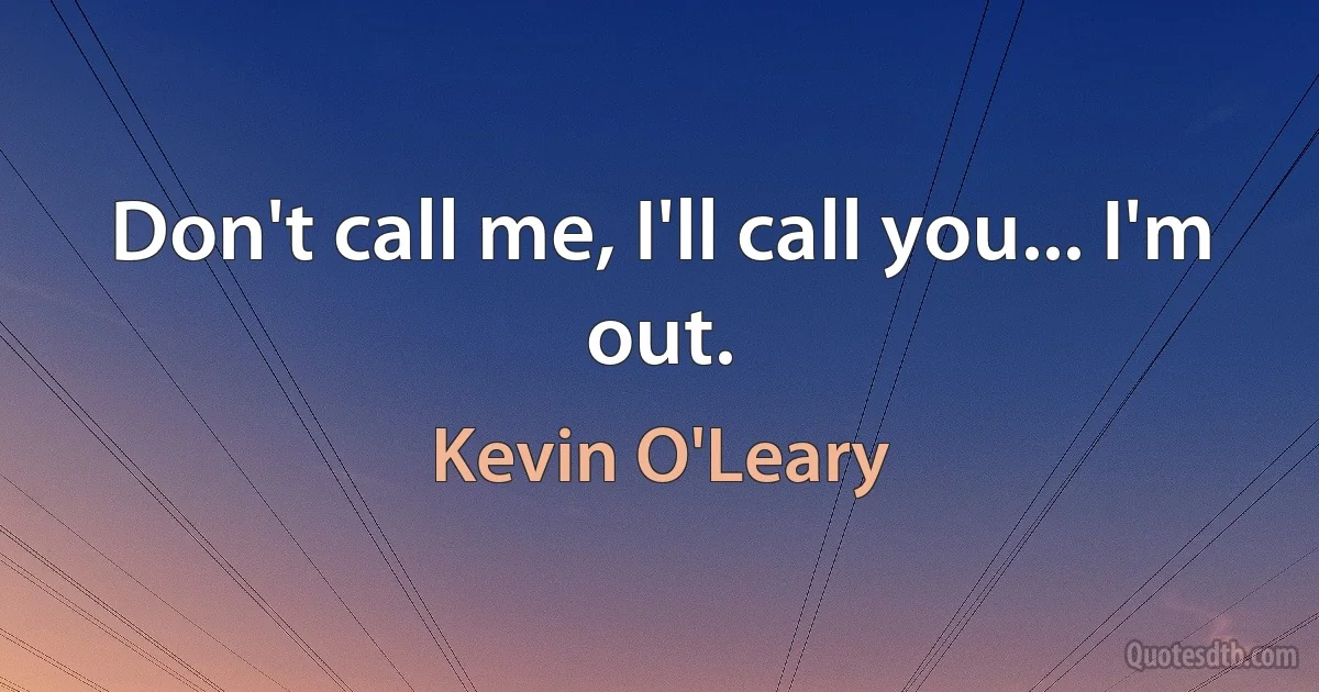 Don't call me, I'll call you... I'm out. (Kevin O'Leary)