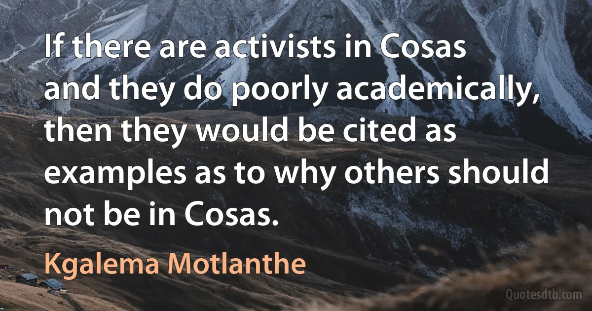 If there are activists in Cosas and they do poorly academically, then they would be cited as examples as to why others should not be in Cosas. (Kgalema Motlanthe)