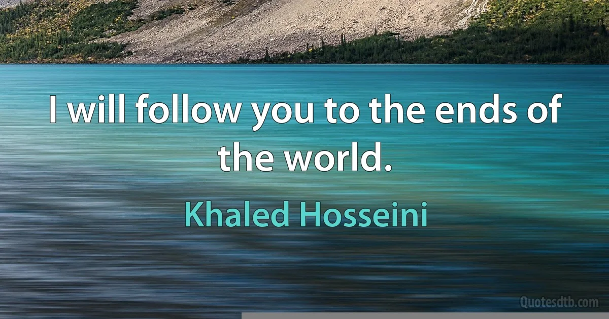 I will follow you to the ends of the world. (Khaled Hosseini)