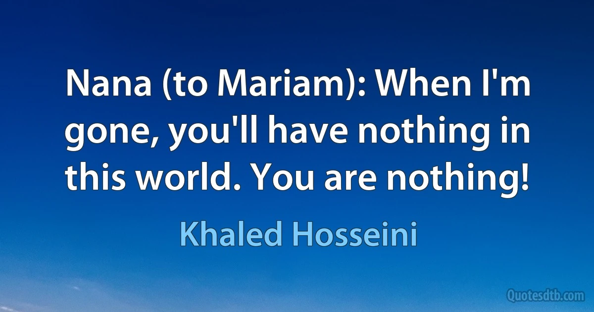 Nana (to Mariam): When I'm gone, you'll have nothing in this world. You are nothing! (Khaled Hosseini)