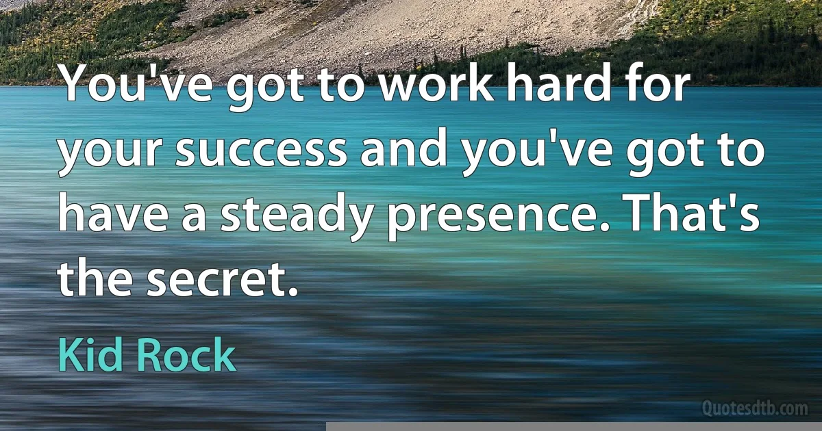 You've got to work hard for your success and you've got to have a steady presence. That's the secret. (Kid Rock)