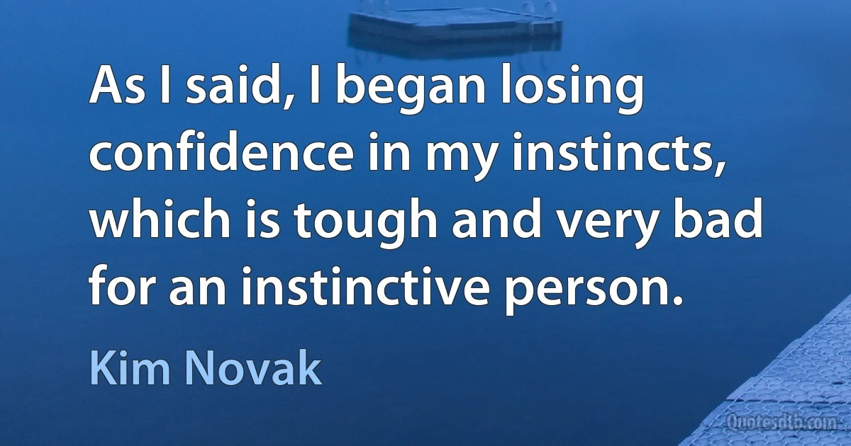 As I said, I began losing confidence in my instincts, which is tough and very bad for an instinctive person. (Kim Novak)