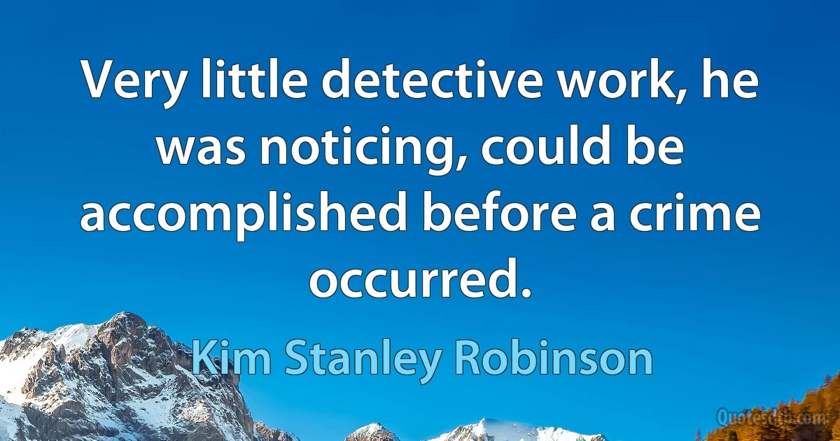 Very little detective work, he was noticing, could be accomplished before a crime occurred. (Kim Stanley Robinson)