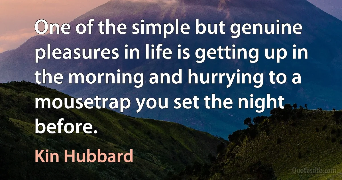 One of the simple but genuine pleasures in life is getting up in the morning and hurrying to a mousetrap you set the night before. (Kin Hubbard)