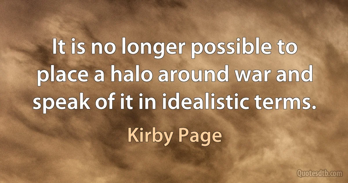 It is no longer possible to place a halo around war and speak of it in idealistic terms. (Kirby Page)