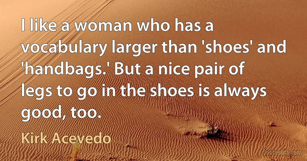 I like a woman who has a vocabulary larger than 'shoes' and 'handbags.' But a nice pair of legs to go in the shoes is always good, too. (Kirk Acevedo)