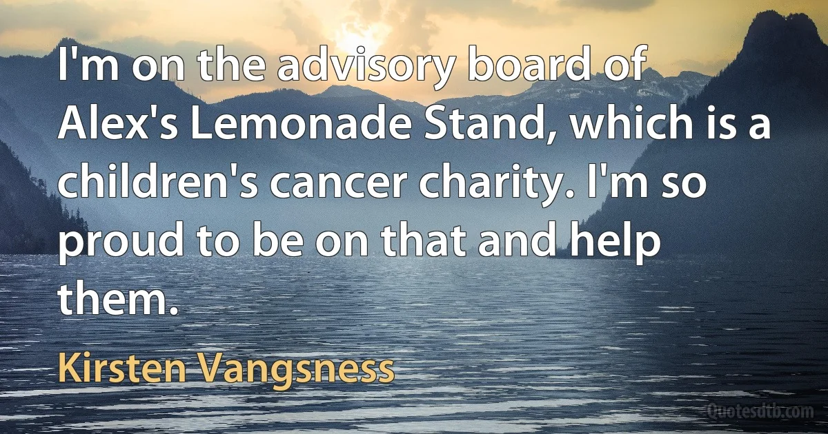 I'm on the advisory board of Alex's Lemonade Stand, which is a children's cancer charity. I'm so proud to be on that and help them. (Kirsten Vangsness)