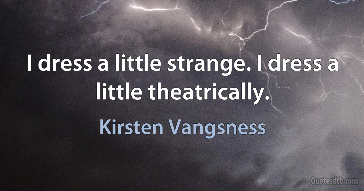 I dress a little strange. I dress a little theatrically. (Kirsten Vangsness)