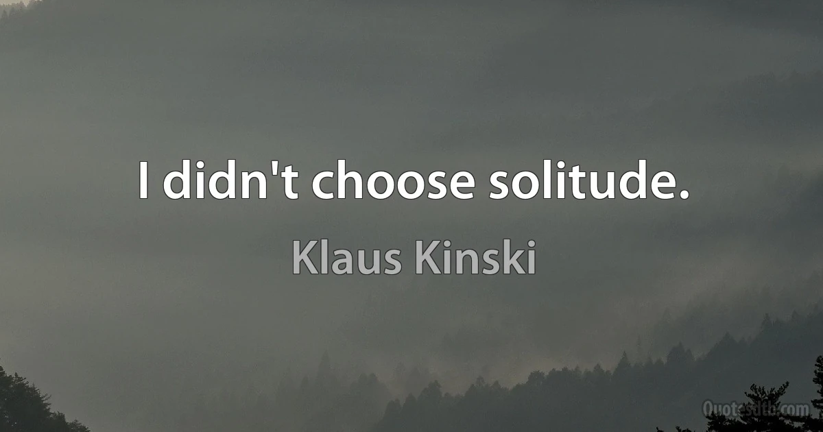 I didn't choose solitude. (Klaus Kinski)