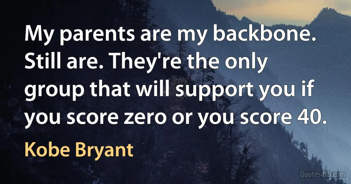 My parents are my backbone. Still are. They're the only group that will support you if you score zero or you score 40. (Kobe Bryant)