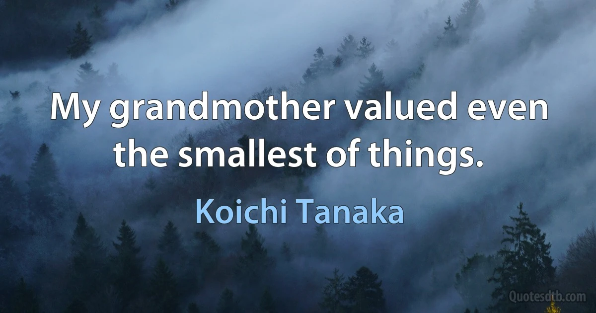 My grandmother valued even the smallest of things. (Koichi Tanaka)