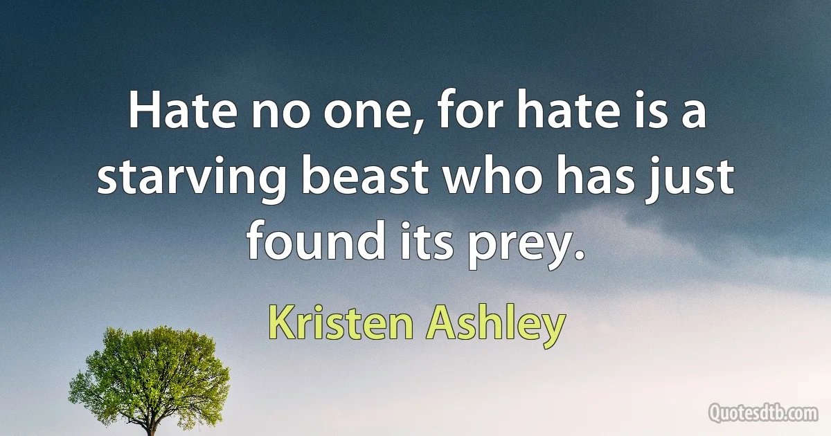 Hate no one, for hate is a starving beast who has just found its prey. (Kristen Ashley)