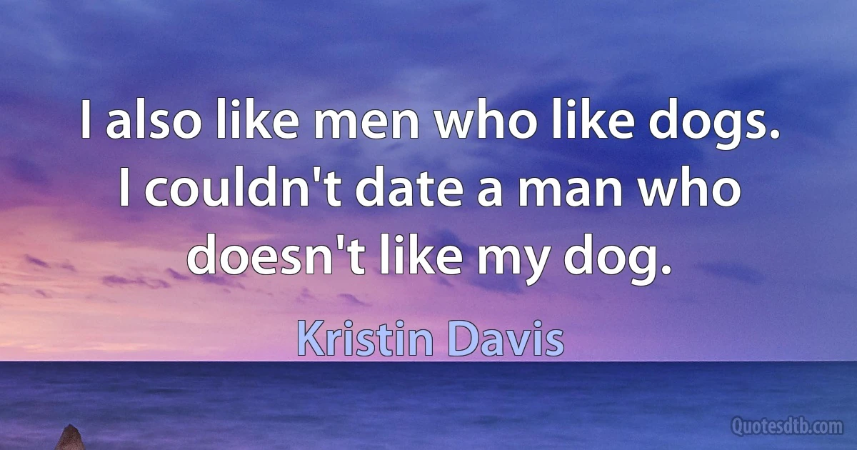 I also like men who like dogs. I couldn't date a man who doesn't like my dog. (Kristin Davis)