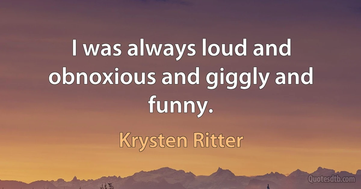 I was always loud and obnoxious and giggly and funny. (Krysten Ritter)