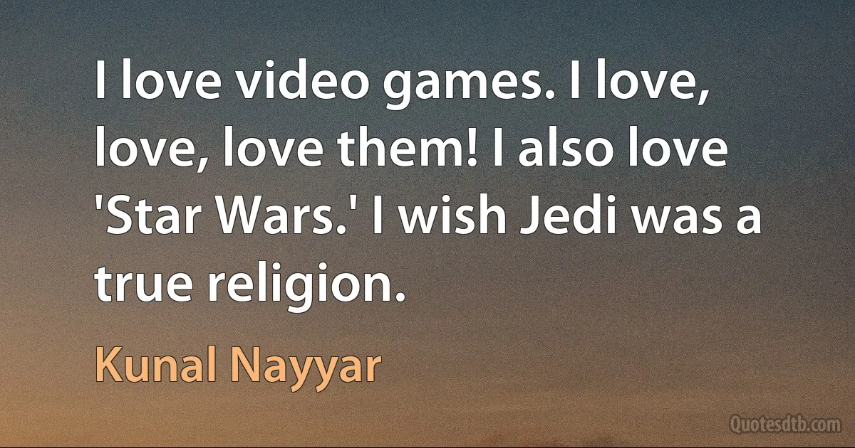 I love video games. I love, love, love them! I also love 'Star Wars.' I wish Jedi was a true religion. (Kunal Nayyar)