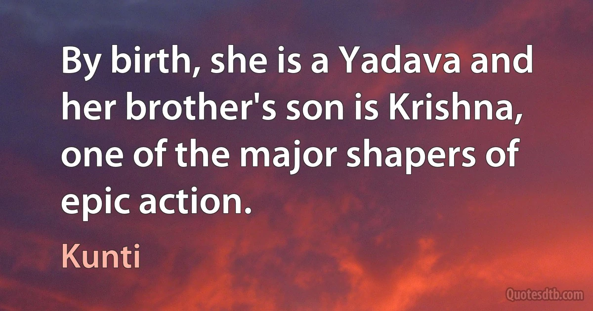 By birth, she is a Yadava and her brother's son is Krishna, one of the major shapers of epic action. (Kunti)