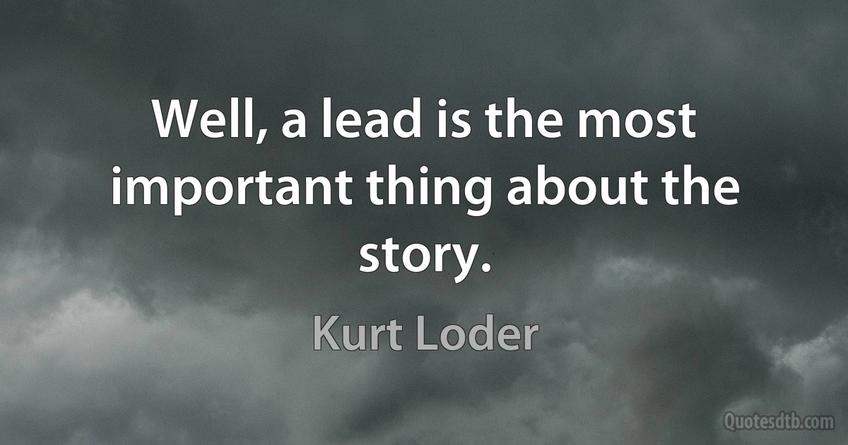 Well, a lead is the most important thing about the story. (Kurt Loder)