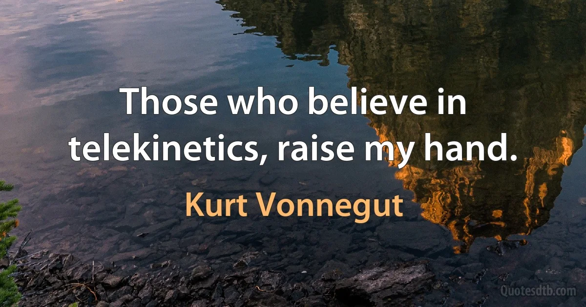 Those who believe in telekinetics, raise my hand. (Kurt Vonnegut)